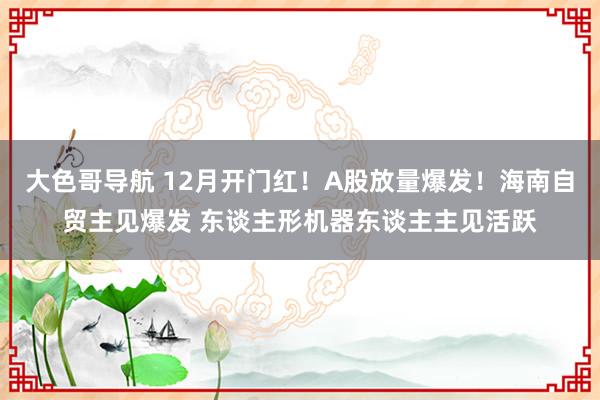 大色哥导航 12月开门红！A股放量爆发！海南自贸主见爆发 东谈主形机器东谈主主见活跃