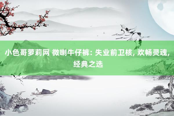 小色哥萝莉网 微喇牛仔裤: 失业前卫核, 欢畅灵魂, 经典之选