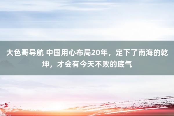 大色哥导航 中国用心布局20年，定下了南海的乾坤，才会有今天不败的底气
