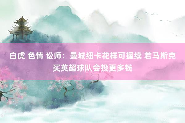 白虎 色情 讼师：曼城纽卡花样可握续 若马斯克买英超球队会投更多钱