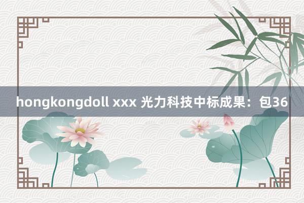 hongkongdoll xxx 光力科技中标成果：包36