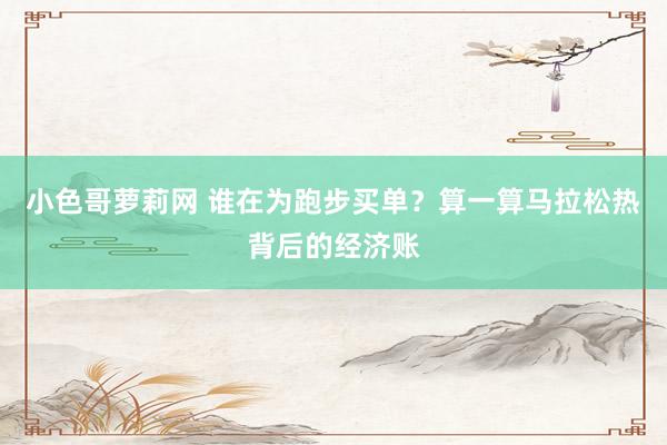 小色哥萝莉网 谁在为跑步买单？算一算马拉松热背后的经济账