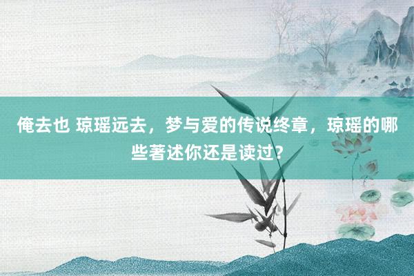 俺去也 琼瑶远去，梦与爱的传说终章，琼瑶的哪些著述你还是读过？