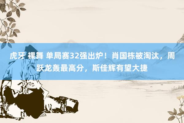 虎牙 裸舞 单局赛32强出炉！肖国栋被淘汰，周跃龙轰最高分，斯佳辉有望大捷