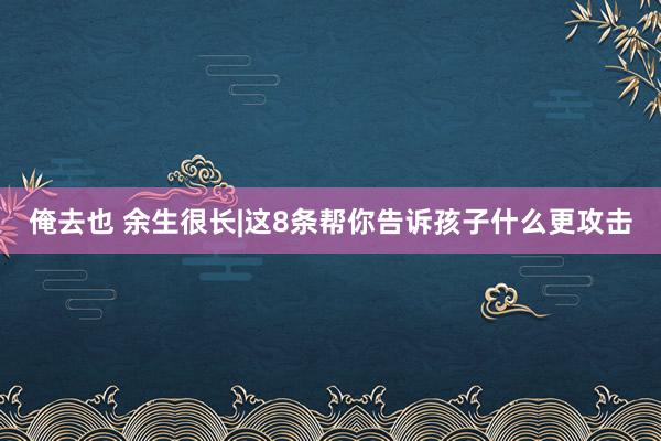 俺去也 余生很长|这8条帮你告诉孩子什么更攻击