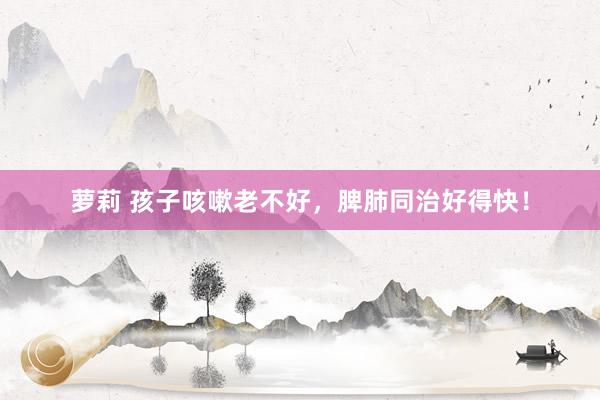 萝莉 孩子咳嗽老不好，脾肺同治好得快！