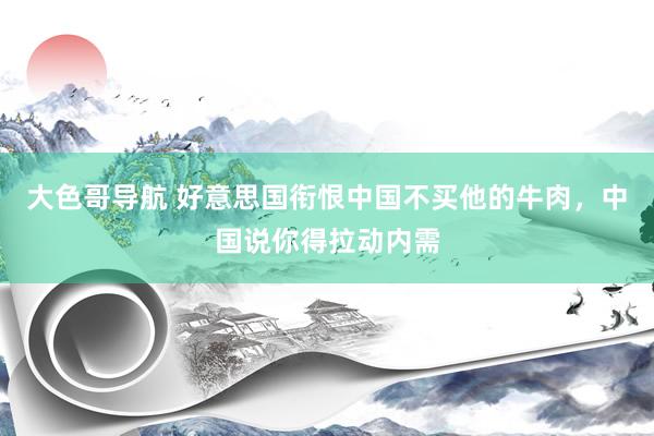 大色哥导航 好意思国衔恨中国不买他的牛肉，中国说你得拉动内需