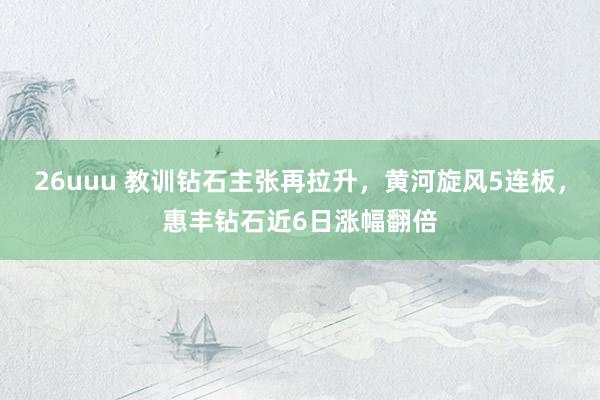 26uuu 教训钻石主张再拉升，黄河旋风5连板，惠丰钻石近6日涨幅翻倍