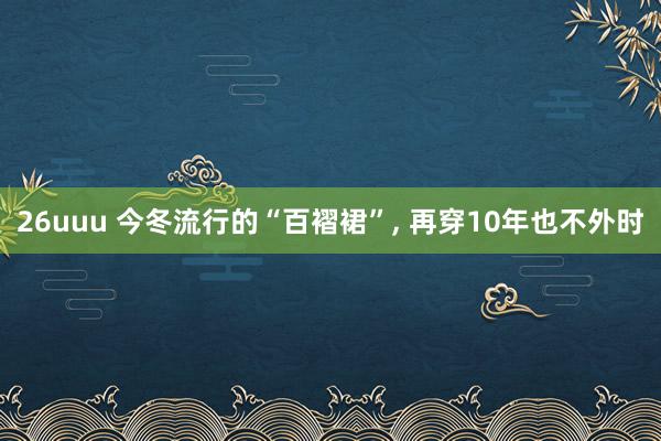 26uuu 今冬流行的“百褶裙”, 再穿10年也不外时