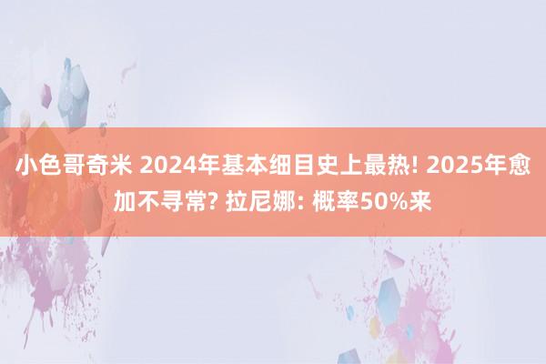 小色哥奇米 2024年基本细目史上最热! 2025年愈加不寻常? 拉尼娜: 概率50%来