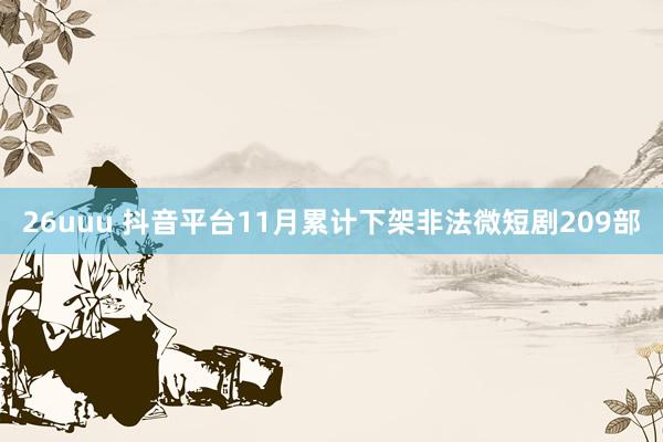26uuu 抖音平台11月累计下架非法微短剧209部