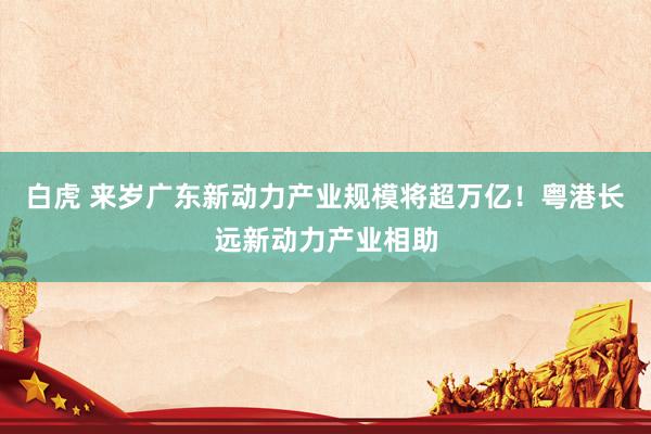 白虎 来岁广东新动力产业规模将超万亿！粤港长远新动力产业相助