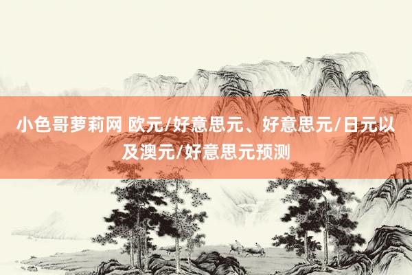 小色哥萝莉网 欧元/好意思元、好意思元/日元以及澳元/好意思元预测