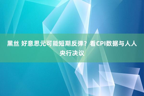 黑丝 好意思元可能短期反弹？看CPI数据与人人央行决议