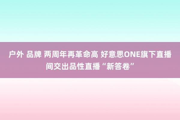 户外 品牌 两周年再革命高 好意思ONE旗下直播间交出品性直播“新答卷”