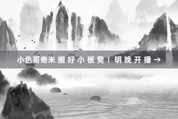 小色哥奇米 搬 好 小 板 凳 ！明 晚 开 播 →