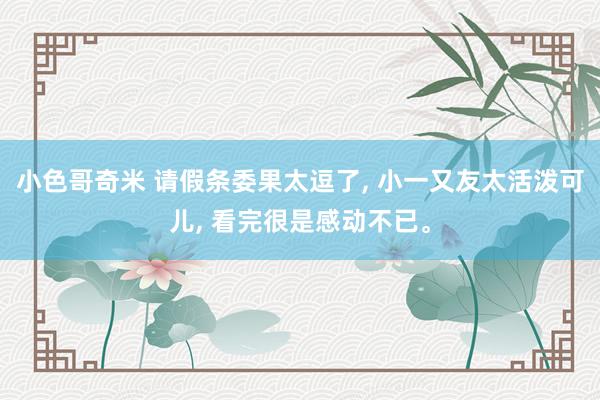 小色哥奇米 请假条委果太逗了, 小一又友太活泼可儿, 看完很是感动不已。