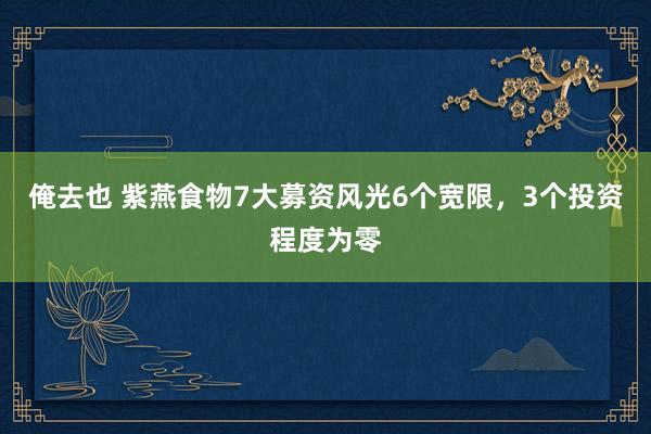 俺去也 紫燕食物7大募资风光6个宽限，3个投资程度为零