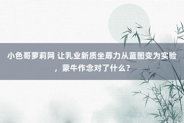 小色哥萝莉网 让乳业新质坐蓐力从蓝图变为实验，蒙牛作念对了什么？