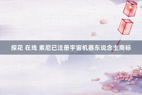 探花 在线 索尼已注册宇宙机器东说念主商标