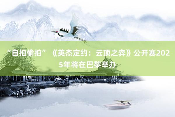 “自拍偷拍” 《英杰定约：云顶之弈》公开赛2025年将在巴黎举办