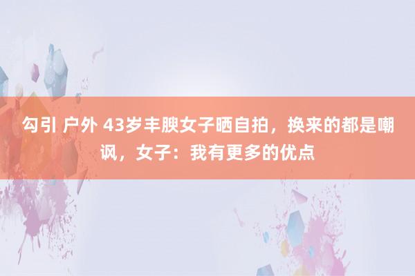 勾引 户外 43岁丰腴女子晒自拍，换来的都是嘲讽，女子：我有更多的优点