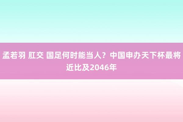 孟若羽 肛交 国足何时能当人？中国申办天下杯最将近比及2046年
