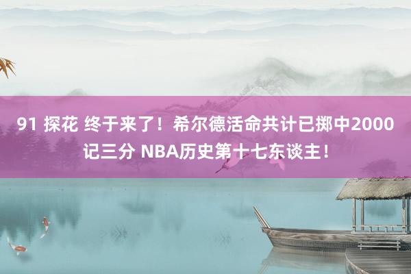 91 探花 终于来了！希尔德活命共计已掷中2000记三分 NBA历史第十七东谈主！