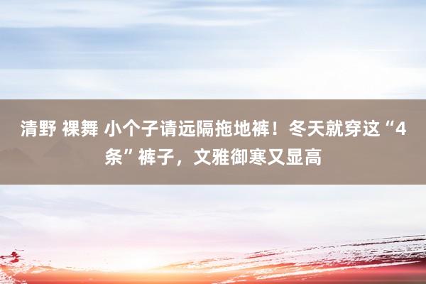 清野 裸舞 小个子请远隔拖地裤！冬天就穿这“4条”裤子，文雅御寒又显高