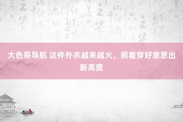 大色哥导航 这件外衣越来越火，照着穿好意思出新高度