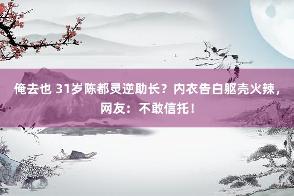 俺去也 31岁陈都灵逆助长？内衣告白躯壳火辣，网友：不敢信托！