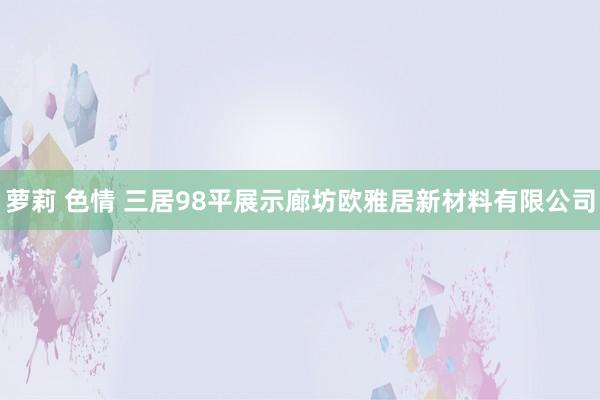 萝莉 色情 三居98平展示廊坊欧雅居新材料有限公司