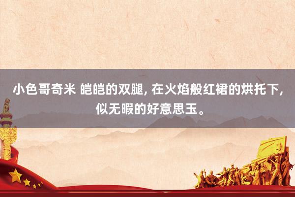 小色哥奇米 皑皑的双腿, 在火焰般红裙的烘托下, 似无暇的好意思玉。