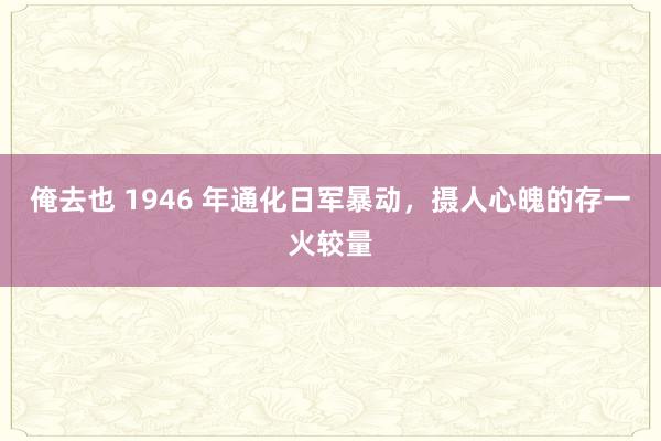 俺去也 1946 年通化日军暴动，摄人心魄的存一火较量