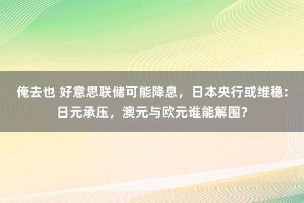 俺去也 好意思联储可能降息，日本央行或维稳：日元承压，澳元与欧元谁能解围？