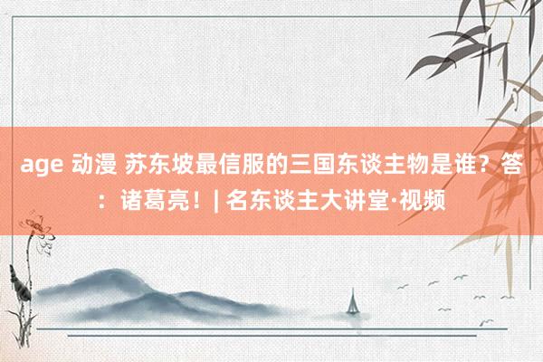 age 动漫 苏东坡最信服的三国东谈主物是谁？答：诸葛亮！| 名东谈主大讲堂·视频