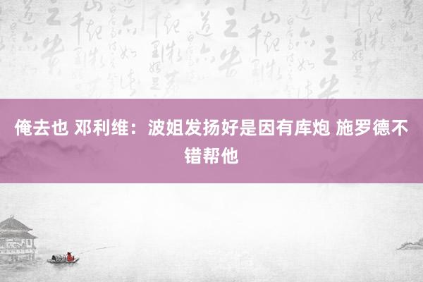俺去也 邓利维：波姐发扬好是因有库炮 施罗德不错帮他