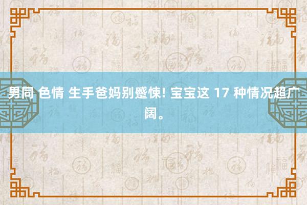 男同 色情 生手爸妈别蹙悚! 宝宝这 17 种情况超广阔。