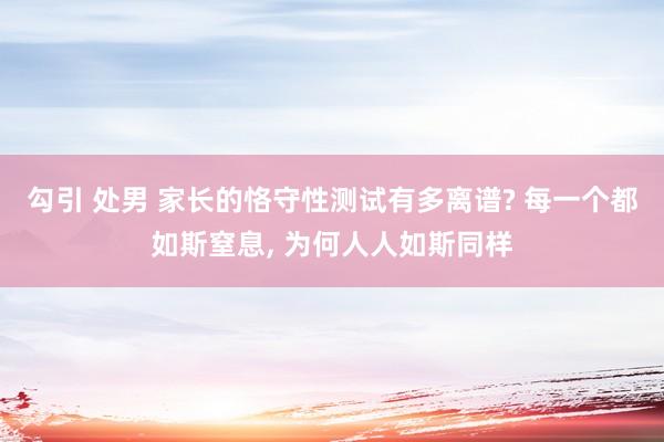 勾引 处男 家长的恪守性测试有多离谱? 每一个都如斯窒息, 为何人人如斯同样