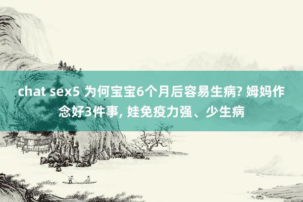 chat sex5 为何宝宝6个月后容易生病? 姆妈作念好3件事, 娃免疫力强、少生病