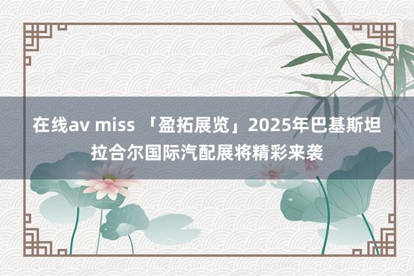 在线av miss 「盈拓展览」2025年巴基斯坦拉合尔国际汽配展将精彩来袭