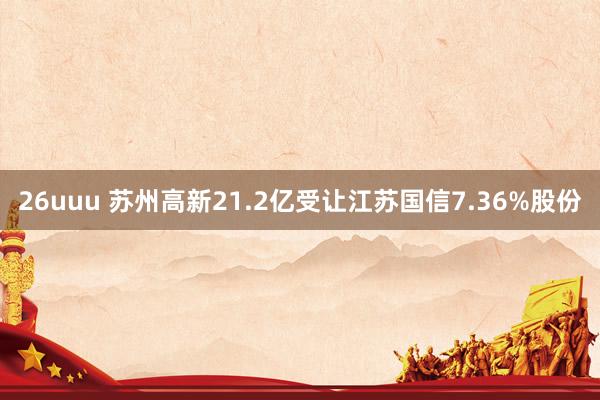 26uuu 苏州高新21.2亿受让江苏国信7.36%股份
