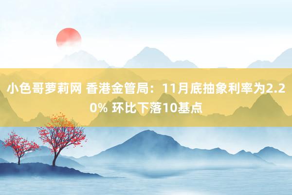 小色哥萝莉网 香港金管局：11月底抽象利率为2.20% 环比下落10基点