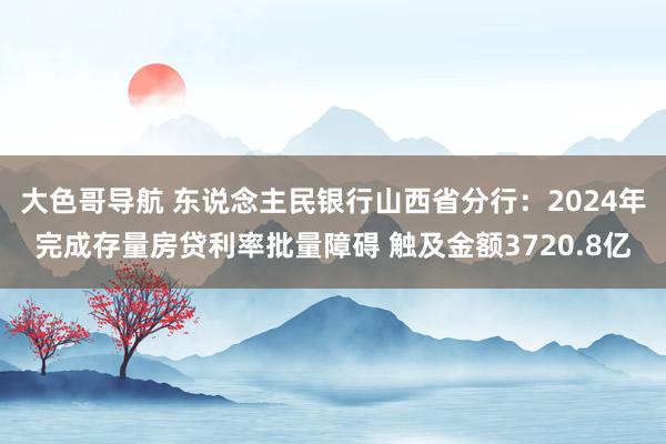 大色哥导航 东说念主民银行山西省分行：2024年完成存量房贷利率批量障碍 触及金额3720.8亿