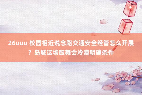 26uuu 校园相近说念路交通安全经管怎么开展？岛城这场鼓舞会冷漠明确条件