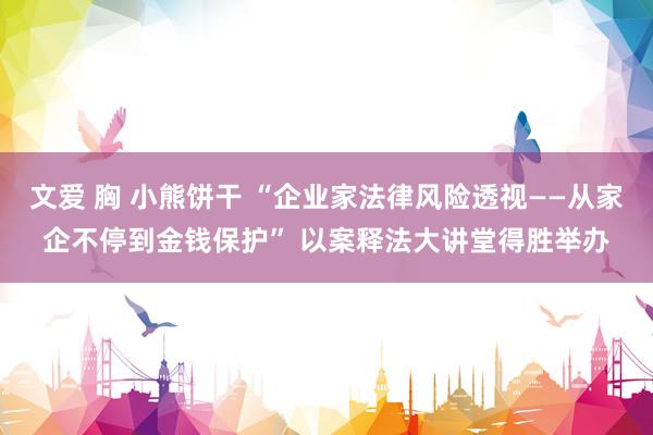 文爱 胸 小熊饼干 “企业家法律风险透视——从家企不停到金钱保护” 以案释法大讲堂得胜举办