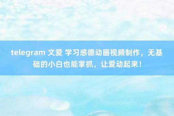 telegram 文爱 学习感德动画视频制作，无基础的小白也能掌抓，让爱动起来！