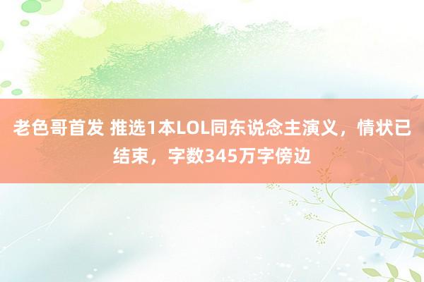 老色哥首发 推选1本LOL同东说念主演义，情状已结束，字数345万字傍边