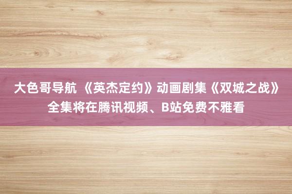大色哥导航 《英杰定约》动画剧集《双城之战》全集将在腾讯视频、B站免费不雅看