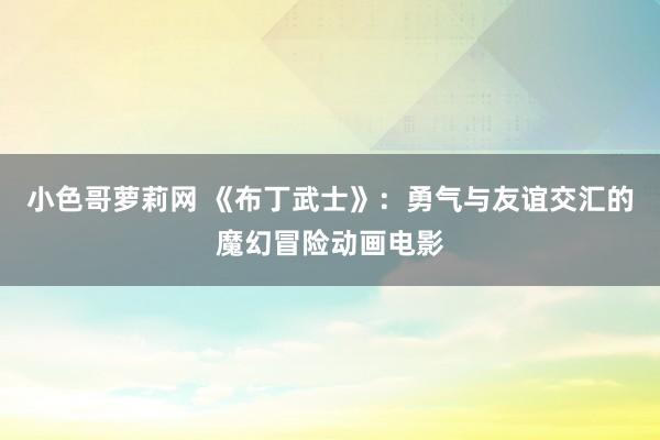 小色哥萝莉网 《布丁武士》：勇气与友谊交汇的魔幻冒险动画电影